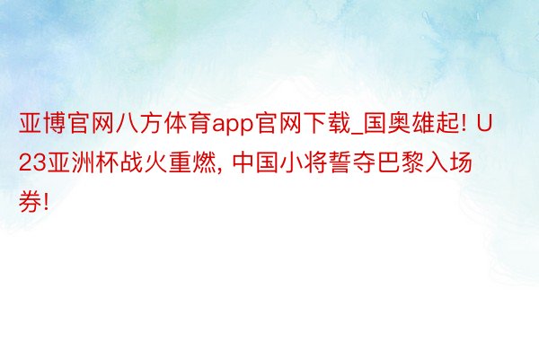 亚博官网八方体育app官网下载_国奥雄起! U23亚洲杯战火重燃, 中国小将誓夺巴黎入场券!