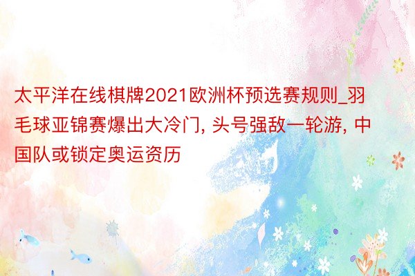 太平洋在线棋牌2021欧洲杯预选赛规则_羽毛球亚锦赛爆出大冷门, 头号强敌一轮游, 中国队或锁定奥运资历