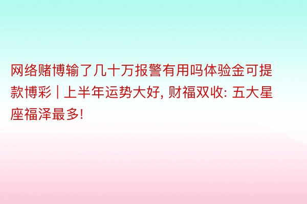 网络赌博输了几十万报警有用吗体验金可提款博彩 | 上半年运势大好, 财福双收: 五大星座福泽最多!