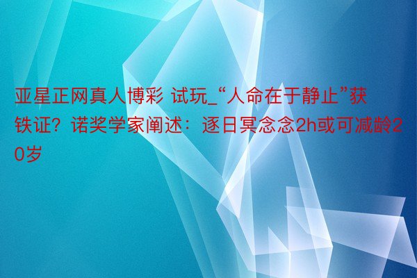 亚星正网真人博彩 试玩_“人命在于静止”获铁证？诺奖学家阐述：逐日冥念念2h或可减龄20岁