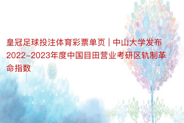 皇冠足球投注体育彩票单页 | 中山大学发布2022-2023年度中国目田营业考研区轨制革命指数