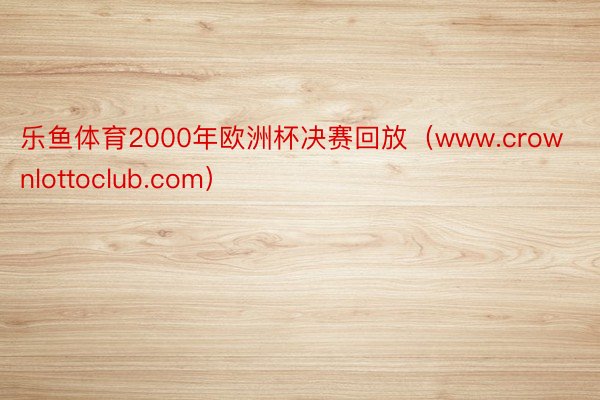 乐鱼体育2000年欧洲杯决赛回放（www.crownlottoclub.com）