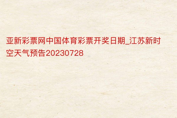 亚新彩票网中国体育彩票开奖日期_江苏新时空天气预告20230728