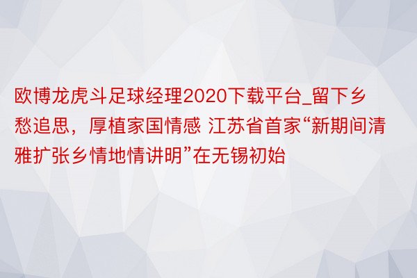 欧博龙虎斗足球经理2020下载平台_留下乡愁追思，厚植家国情感 江苏省首家“新期间清雅扩张乡情地情讲明”在无锡初始