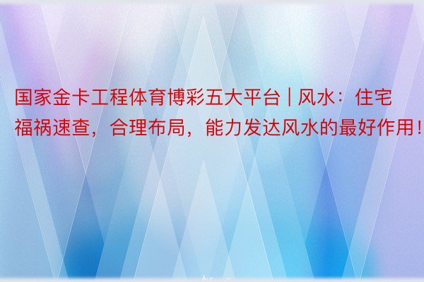 国家金卡工程体育博彩五大平台 | 风水：住宅福祸速查，合理布局，能力发达风水的最好作用！