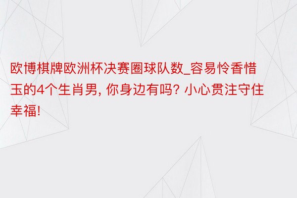 欧博棋牌欧洲杯决赛圈球队数_容易怜香惜玉的4个生肖男, 你身边有吗? 小心贯注守住幸福!