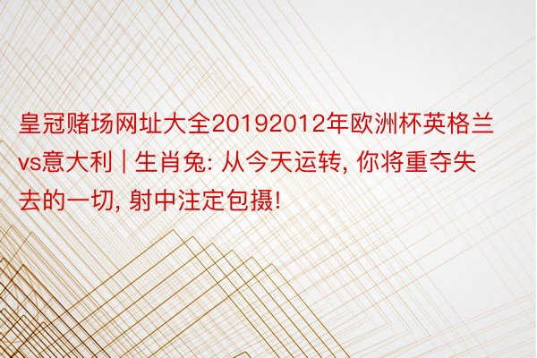 皇冠赌场网址大全20192012年欧洲杯英格兰vs意大利 | 生肖兔: 从今天运转, 你将重夺失去的一切, 射中注定包摄!