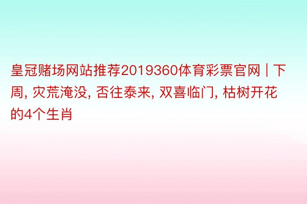 皇冠赌场网站推荐2019360体育彩票官网 | 下周, 灾荒淹没, 否往泰来, 双喜临门, 枯树开花的4个生肖