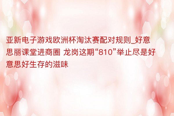 亚新电子游戏欧洲杯淘汰赛配对规则_好意思丽课堂进商圈 龙岗这期“810”举止尽是好意思好生存的滋味