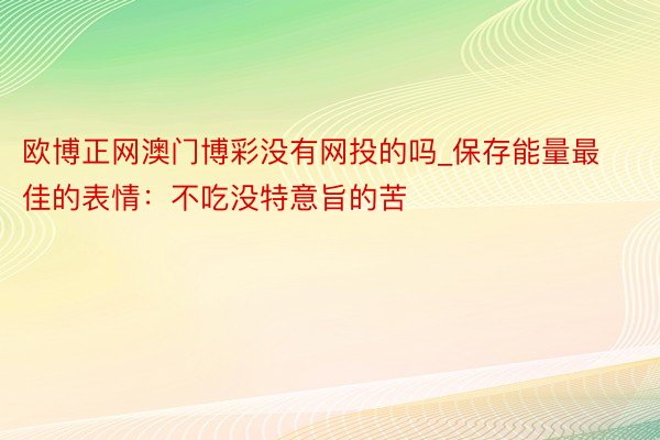 欧博正网澳门博彩没有网投的吗_保存能量最佳的表情：不吃没特意旨的苦