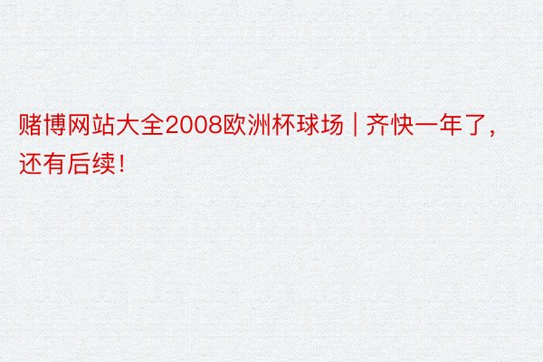 赌博网站大全2008欧洲杯球场 | 齐快一年了，还有后续！