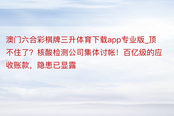 澳门六合彩棋牌三升体育下载app专业版_顶不住了？核酸检测公司集体讨帐！百亿级的应收账款，隐患已显露