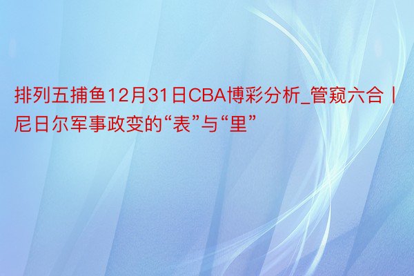 排列五捕鱼12月31日CBA博彩分析_管窥六合丨尼日尔军事政变的“表”与“里”