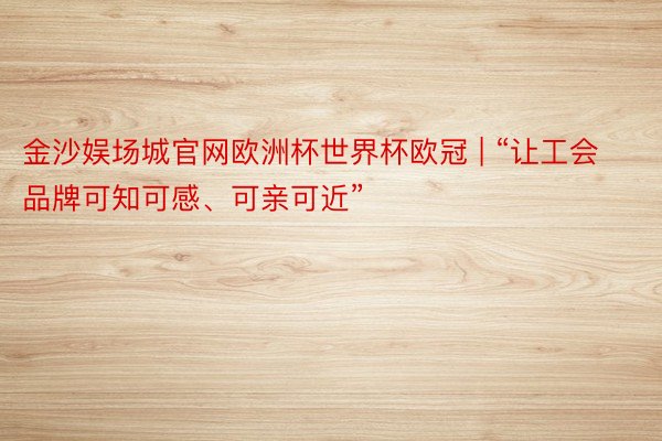 金沙娱场城官网欧洲杯世界杯欧冠 | “让工会品牌可知可感、可亲可近”