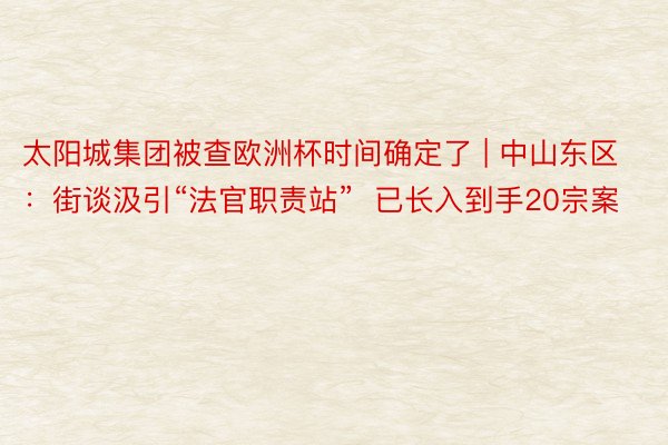 太阳城集团被查欧洲杯时间确定了 | 中山东区：街谈汲引“法官职责站”  已长入到手20宗案