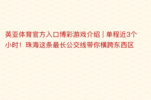 英亚体育官方入口博彩游戏介绍 | 单程近3个小时！珠海这条最长公交线带你横跨东西区