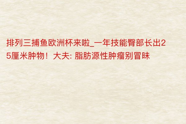 排列三捕鱼欧洲杯来啦_一年技能臀部长出25厘米肿物！大夫: 脂肪源性肿瘤别冒昧