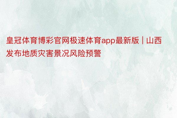 皇冠体育博彩官网极速体育app最新版 | 山西发布地质灾害景况风险预警