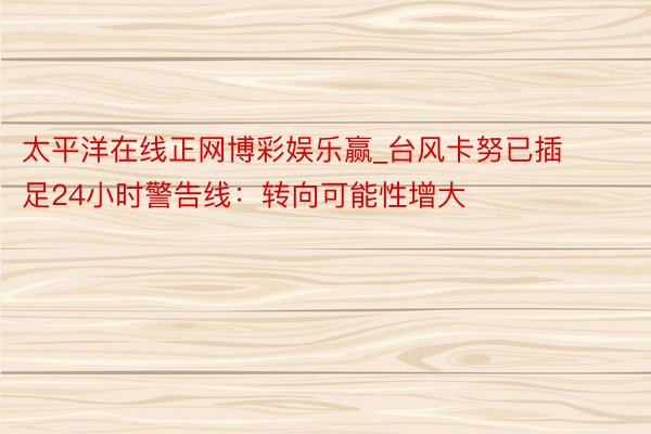 太平洋在线正网博彩娱乐赢_台风卡努已插足24小时警告线：转向可能性增大