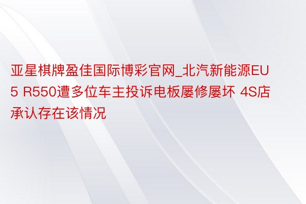 亚星棋牌盈佳国际博彩官网_北汽新能源EU5 R550遭多位车主投诉电板屡修屡坏 4S店承认存在该情况