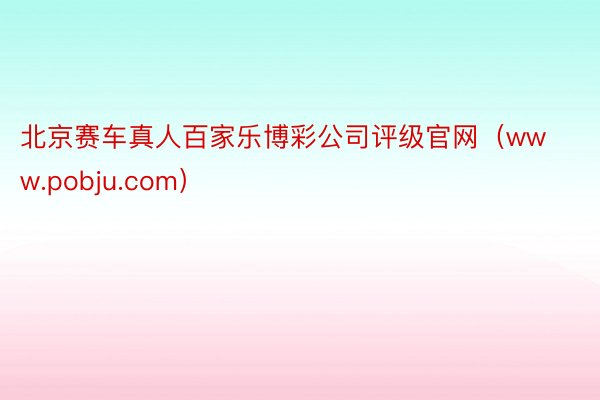 北京赛车真人百家乐博彩公司评级官网（www.pobju.com）