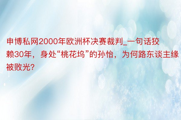 申博私网2000年欧洲杯决赛裁判_一句话狡赖30年，身处“桃花坞”的孙怡，为何路东谈主缘被败光？