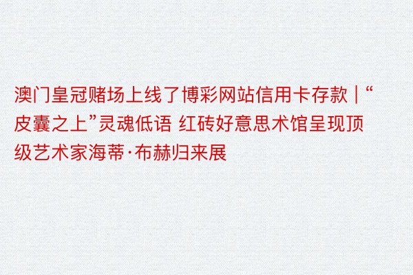 澳门皇冠赌场上线了博彩网站信用卡存款 | “皮囊之上”灵魂低语 红砖好意思术馆呈现顶级艺术家海蒂·布赫归来展