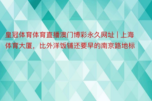 皇冠体育体育直播澳门博彩永久网址 | 上海体育大厦，比外洋饭铺还要早的南京路地标