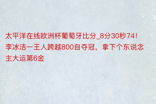 太平洋在线欧洲杯葡萄牙比分_8分30秒74！李冰洁一王人跨越800自夺冠，拿下个东说念主大运第6金