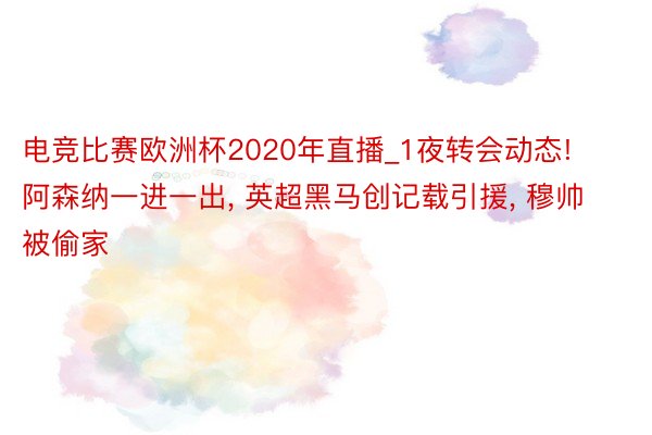 电竞比赛欧洲杯2020年直播_1夜转会动态! 阿森纳一进一出, 英超黑马创记载引援, 穆帅被偷家