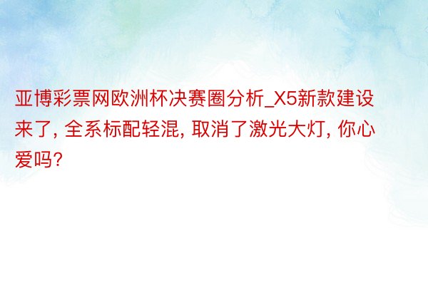 亚博彩票网欧洲杯决赛圈分析_X5新款建设来了, 全系标配轻混, 取消了激光大灯, 你心爱吗?