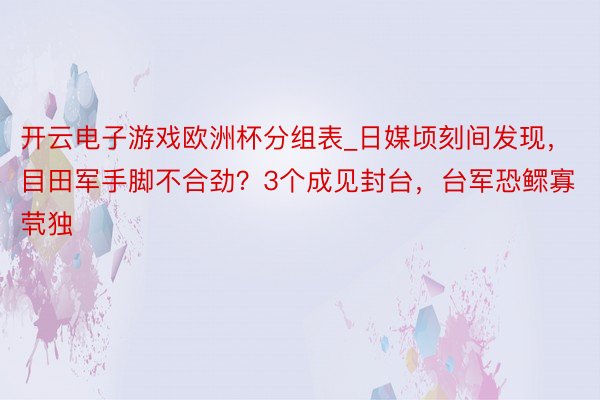 开云电子游戏欧洲杯分组表_日媒顷刻间发现，目田军手脚不合劲？3个成见封台，台军恐鳏寡茕独