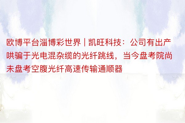 欧博平台淄博彩世界 | 凯旺科技：公司有出产哄骗于光电混杂缆的光纤跳线，当今盘考院尚未盘考空腹光纤高速传输通顺器