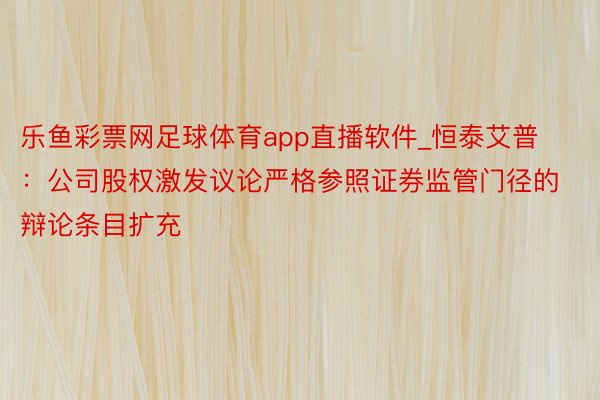 乐鱼彩票网足球体育app直播软件_恒泰艾普：公司股权激发议论严格参照证券监管门径的辩论条目扩充