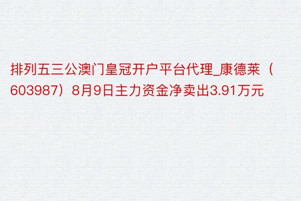 排列五三公澳门皇冠开户平台代理_康德莱（603987）8月9日主力资金净卖出3.91万元