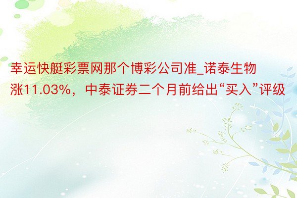 幸运快艇彩票网那个博彩公司准_诺泰生物涨11.03%，中泰证券二个月前给出“买入”评级