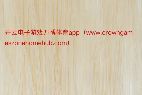 开云电子游戏万愽体育app（www.crowngameszonehomehub.com）