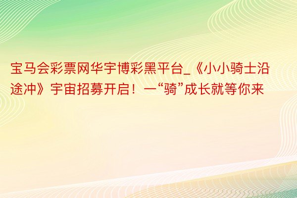 宝马会彩票网华宇博彩黑平台_《小小骑士沿途冲》宇宙招募开启！一“骑”成长就等你来