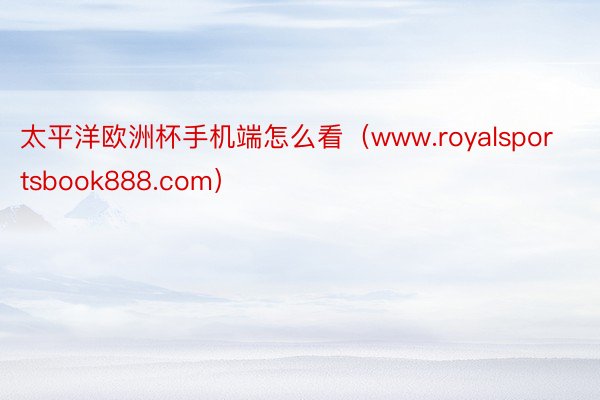 太平洋欧洲杯手机端怎么看（www.royalsportsbook888.com）