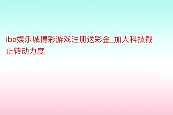 iba娱乐城博彩游戏注册送彩金_加大科技截止转动力度