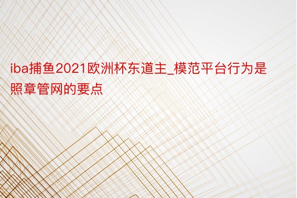 iba捕鱼2021欧洲杯东道主_模范平台行为是照章管网的要点