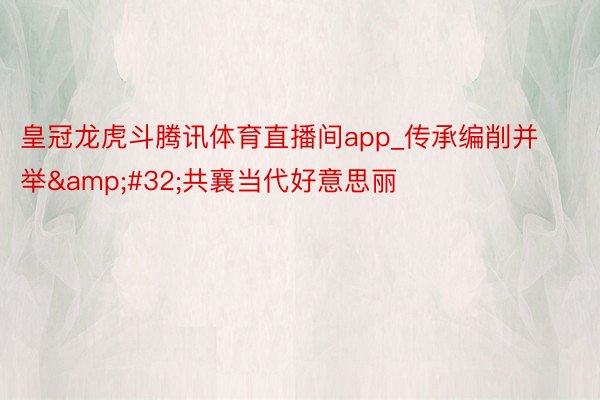 皇冠龙虎斗腾讯体育直播间app_传承编削并举&#32;共襄当代好意思丽