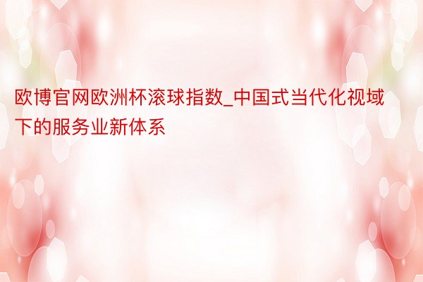 欧博官网欧洲杯滚球指数_中国式当代化视域下的服务业新体系