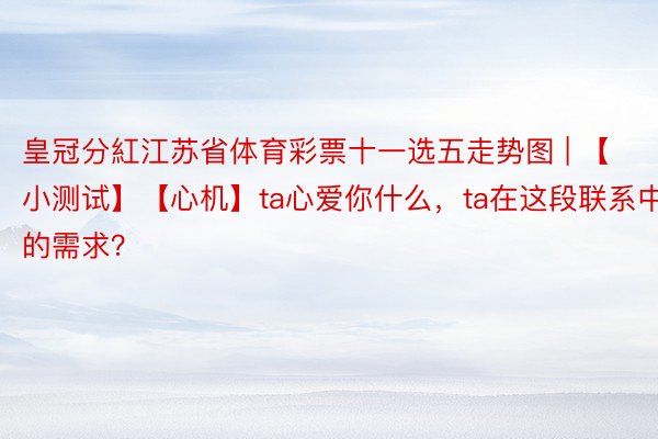 皇冠分紅江苏省体育彩票十一选五走势图 | 【小测试】【心机】ta心爱你什么，ta在这段联系中的需求？