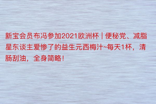 新宝会员布冯参加2021欧洲杯 | 便秘党、减脂星东谈主爱惨了的益生元西梅汁~每天1杯，清肠刮油，全身简略！