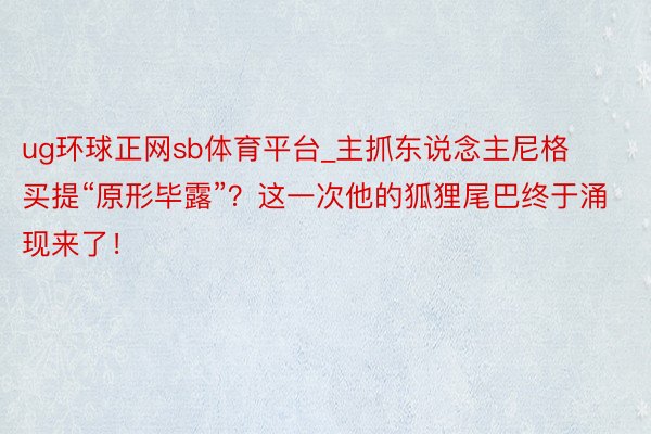 ug环球正网sb体育平台_主抓东说念主尼格买提“原形毕露”？这一次他的狐狸尾巴终于涌现来了！