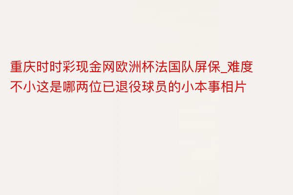 重庆时时彩现金网欧洲杯法国队屏保_难度不小这是哪两位已退役球员的小本事相片