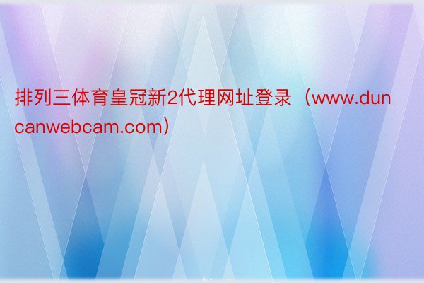 排列三体育皇冠新2代理网址登录（www.duncanwebcam.com）