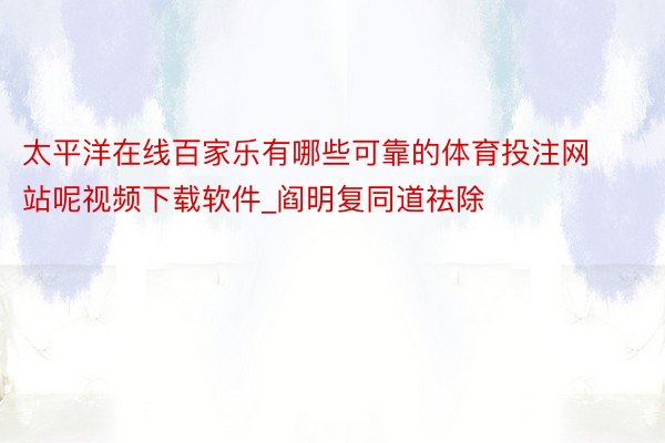 太平洋在线百家乐有哪些可靠的体育投注网站呢视频下载软件_阎明复同道祛除