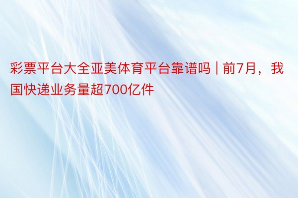 彩票平台大全亚美体育平台靠谱吗 | 前7月，我国快递业务量超700亿件